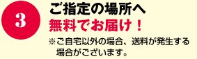 ご指定の場所へ無料でお届け！
