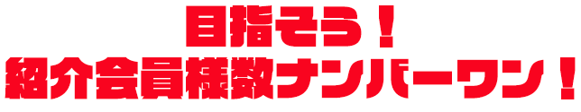 目指そう！紹介会員様数ナンバーワン！