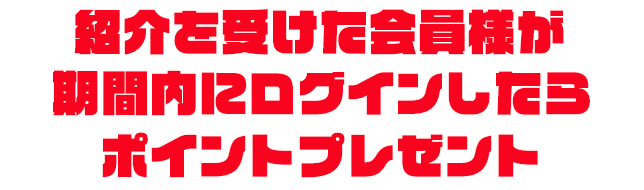 紹介された会員様が期間内にログインしたらポイントプレゼント