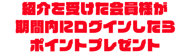 紹介を受けた会員様が期間内にログインしたらポイントプレゼント