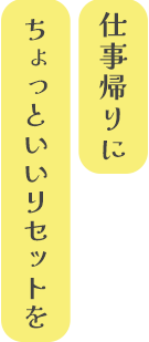 仕事帰りにちょっといいリセットを