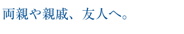 両親や親戚、友人へ。