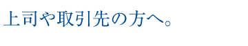 上司や取引先の方へ。
