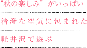 “秋の楽しみ”がいっぱい！清澄な空気に包まれた軽井沢に遊ぶ