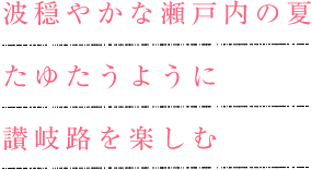 波穏やかな瀬戸内の夏たゆたうように讃岐路を楽しむ