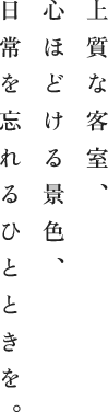 上質な客室、心ほどける景色、日常を忘れるひとときを。