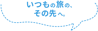いつもの旅のその先へ